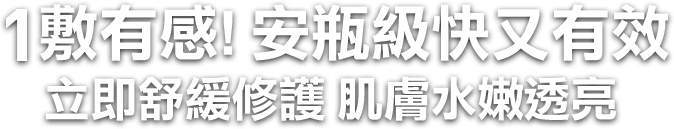 1敷有感 安瓶級快又有效 立即舒緩修護 肌膚水嫩透亮